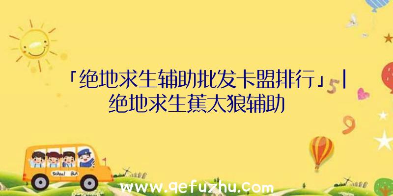 「绝地求生辅助批发卡盟排行」|绝地求生蕉太狼辅助